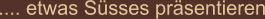 .... etwas Süsses präsentieren